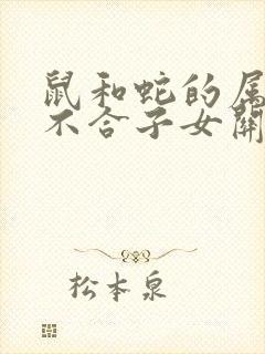 鼠和蛇的属相合不合子女关系呢