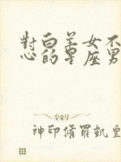 对白羊女不是真心的星座男