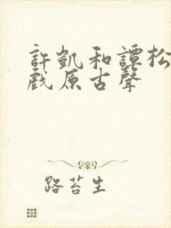 许凯和谭松韵吻戏原古声