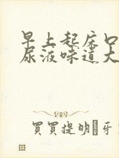 早上起床口苦,尿液味道大