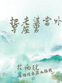 把老婆当外人的星座男