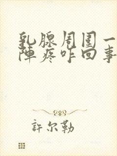 乳腺周围一阵一阵疼咋回事