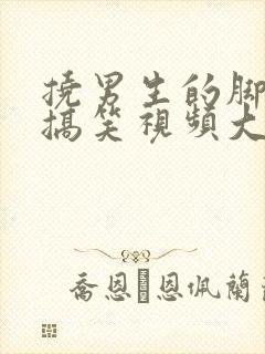 挠男生的脚心的搞笑视频大全