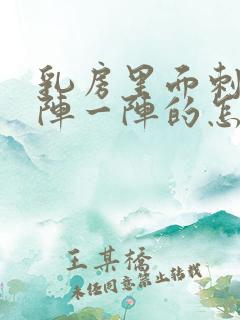 乳房里面刺痛一阵一阵的怎么回事