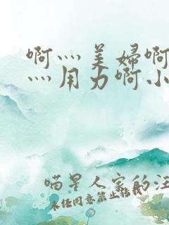 啊灬美妇啊灬啊灬用力啊小说