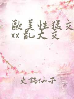 欧美性猛交 xxx 乱大交