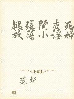 腿张开爽死你个放荡小淫妇视频