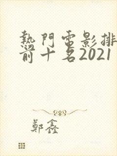 热门电影排行榜前十名2021