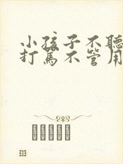 小孩子不听话,打骂不管用,怎么教育