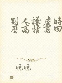 别人谦虚时 怎么高情商回复