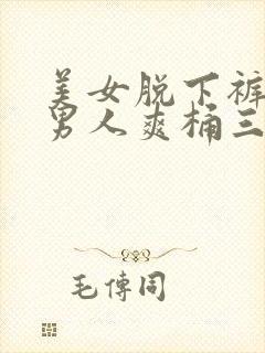 美女脱下裤衩让男人爽桶三十分钟