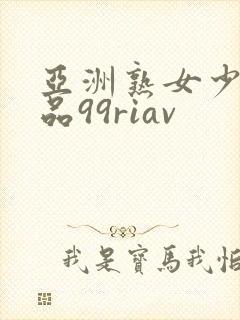 亚洲熟女少妇精品99riav