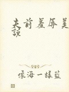 夫前羞辱美妇小说