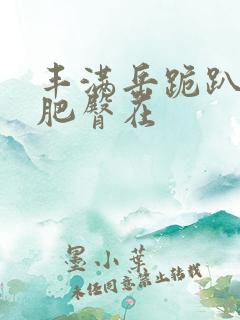 丰满岳跪趴高撅肥臀在