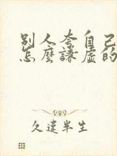 别人夸自己应该怎么谦虚的回话