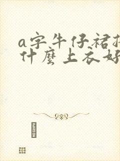 a字牛仔裙搭配什么上衣好看