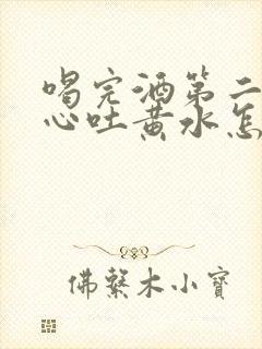 喝完酒第二天恶心吐黄水怎么回事