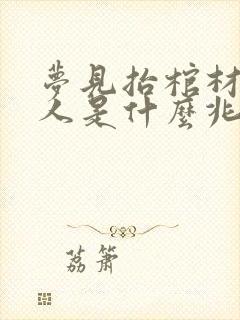 梦见抬棺材埋死人是什么兆头