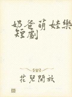 奶爸萌娃乐翻天 短剧