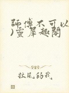 师傅不可以(限)灵犀趣阁