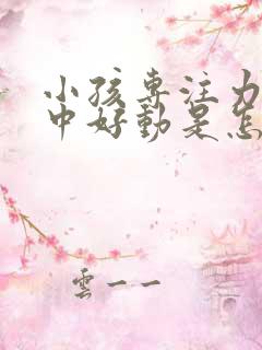 小孩专注力不集中好动是怎么回事