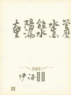 太阳能水管在墙里漏水怎么办