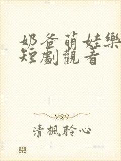 奶爸萌娃乐翻天短剧观看