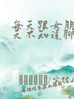 每天跟女朋友聊天不知道聊什么了