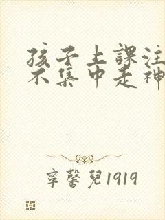 孩子上课注意力不集中走神