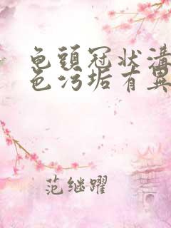 龟头冠状沟有白色污垢有异味