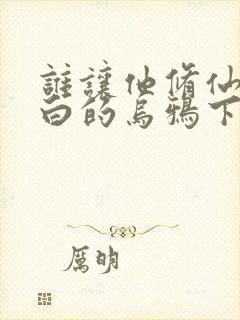 谁让他修仙的最白的乌鸦下装电子书