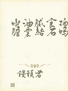 吃油腻食物会得胆囊结石吗