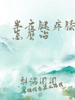 半夜腿疼膝盖疼怎么治