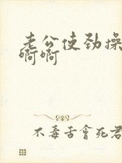 老公使劲操啊啊啊啊