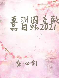 亚洲国产欧美精品日韩2021