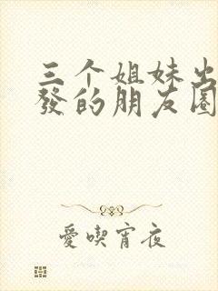 三个姐妹出去玩发的朋友圈文案