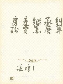 房产继承纠纷诉讼费怎么算