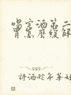 喝完酒第二天反胃怎么缓解