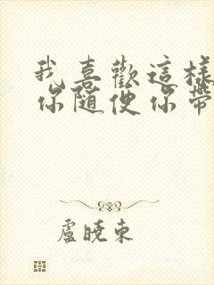 我喜欢这样跟着你随便你带我到哪里