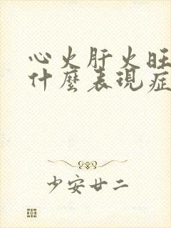 心火肝火旺有些什么表现症状