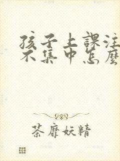 孩子上课注意力不集中怎么改善