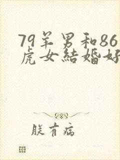 79羊男和86虎女结婚好不好