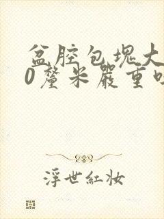 盆腔包块大于10厘米严重吗