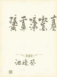 孩子咳嗽有痰流黄鼻涕怎么回事