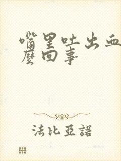 嘴里吐出血是怎么回事