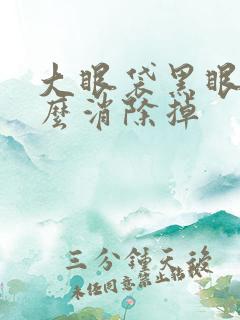 大眼袋黑眼圈怎么消除掉