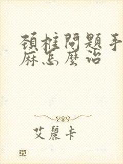 颈椎问题手麻脚麻怎么治