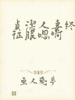 贞洁人妻终于被征服嗯啊