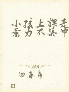 小孩上课走神注意力不集中怎么办