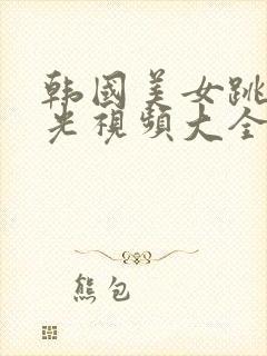 韩国美女跳舞曝光视频大全